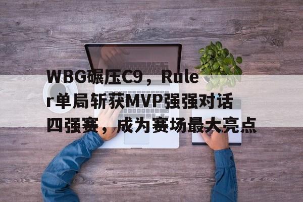 WBG碾压C9,Ruler单局斩获MVP强强对话四强赛,成为赛场最大亮点 WBG碾压C9,Ruler单局斩获MVP强强对话四强赛,成为赛场最大亮点